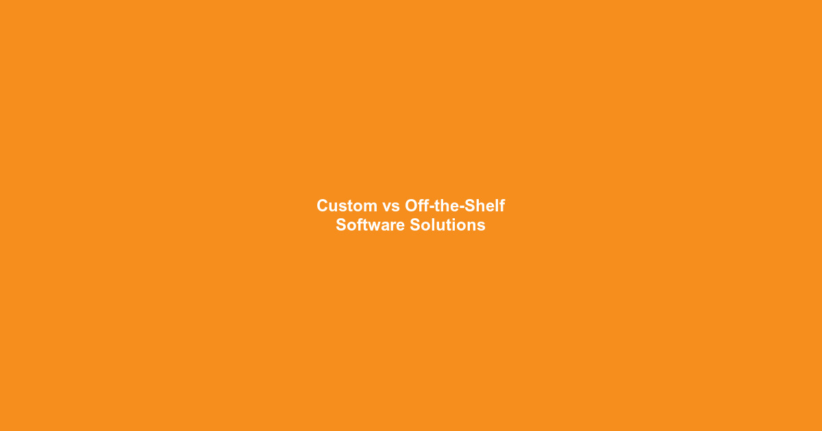 Custom Software vs Off-the-Shelf: Which is Right for Your Business?